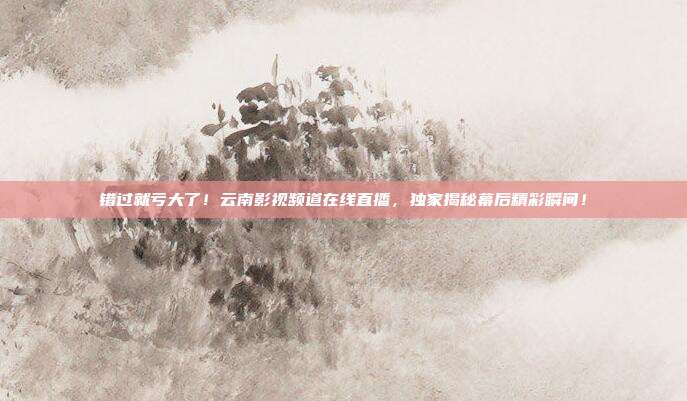 错过就亏大了！云南影视频道在线直播，独家揭秘幕后精彩瞬间！