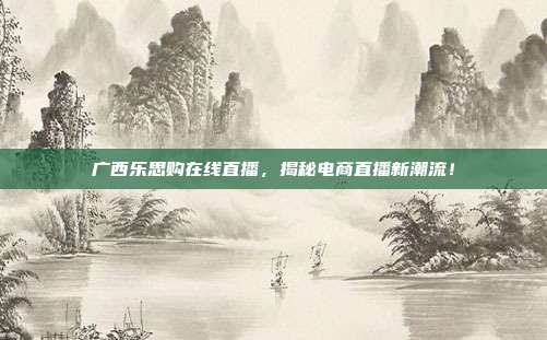 广西乐思购在线直播，揭秘电商直播新潮流！