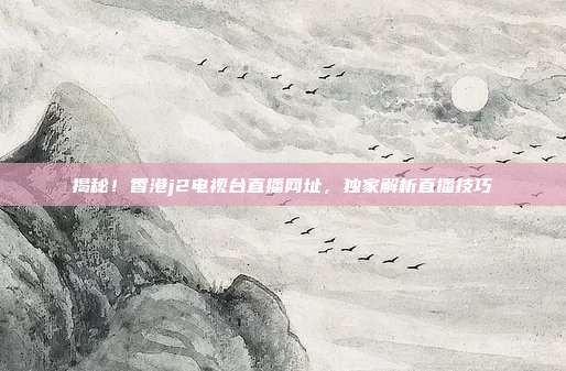 揭秘！香港j2电视台直播网址，独家解析直播技巧