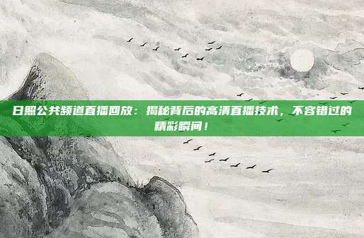 日照公共频道直播回放：揭秘背后的高清直播技术，不容错过的精彩瞬间！