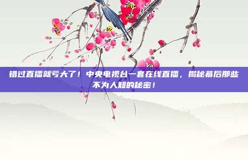 错过直播就亏大了！中央电视台一套在线直播，揭秘幕后那些不为人知的秘密！