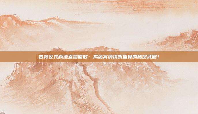 吉林公共频道直播回放：揭秘高清视听盛宴的秘密武器！