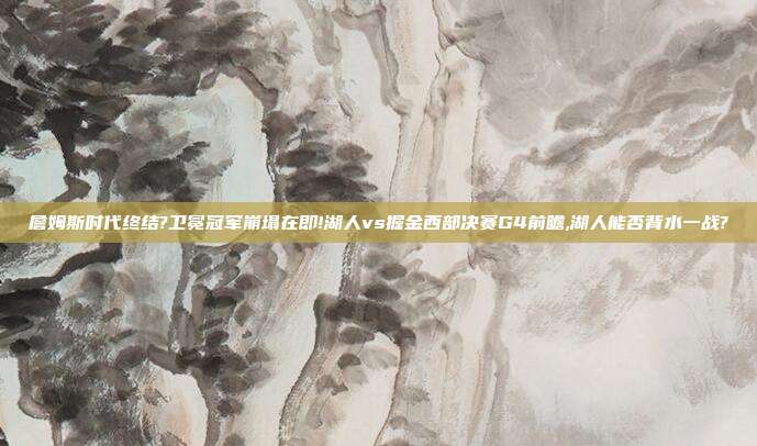 詹姆斯时代终结?卫冕冠军崩塌在即!湖人vs掘金西部决赛G4前瞻,湖人能否背水一战?