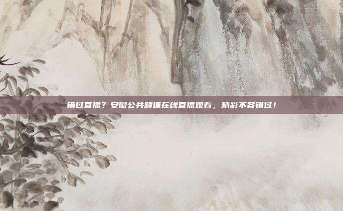 错过直播？安徽公共频道在线直播观看，精彩不容错过！