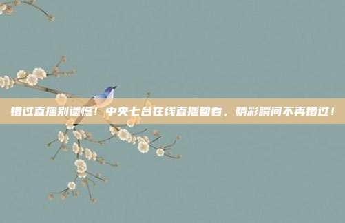 错过直播别遗憾！中央七台在线直播回看，精彩瞬间不再错过！