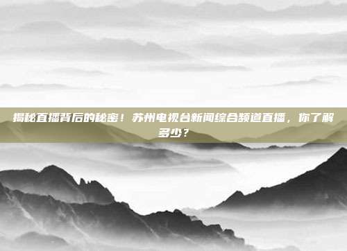 揭秘直播背后的秘密！苏州电视台新闻综合频道直播，你了解多少？
