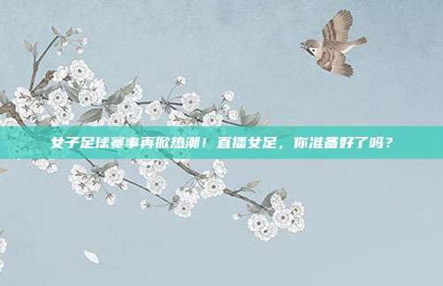 女子足球赛事再掀热潮！直播女足，你准备好了吗？
