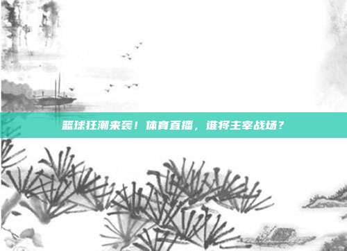 篮球狂潮来袭！体育直播，谁将主宰战场？