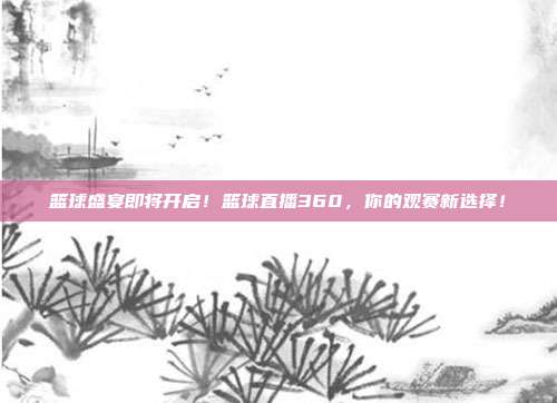 篮球盛宴即将开启！篮球直播360，你的观赛新选择！