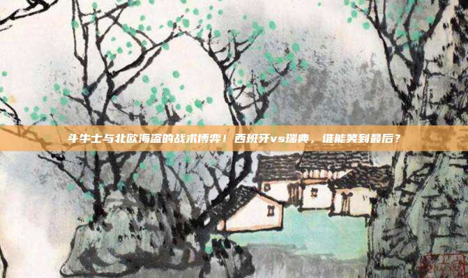 斗牛士与北欧海盗的战术博弈！西班牙vs瑞典，谁能笑到最后？