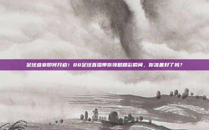 足球盛宴即将开启！88足球直播带你领略精彩瞬间，你准备好了吗？
