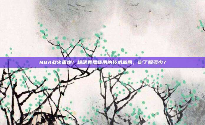 NBA战火重燃！极限直播背后的技术革命，你了解多少？