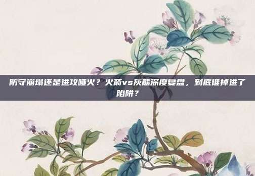 防守崩塌还是进攻哑火？火箭vs灰熊深度复盘，到底谁掉进了陷阱？