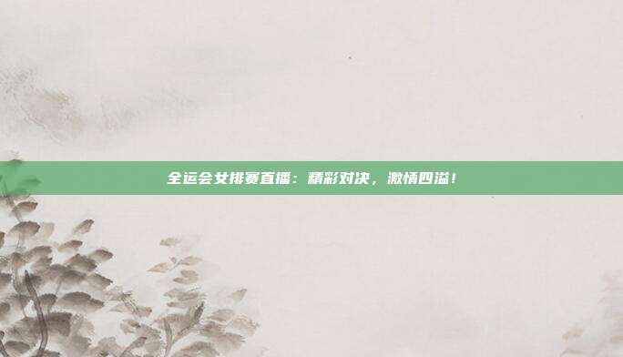 全运会女排赛直播：精彩对决，激情四溢！