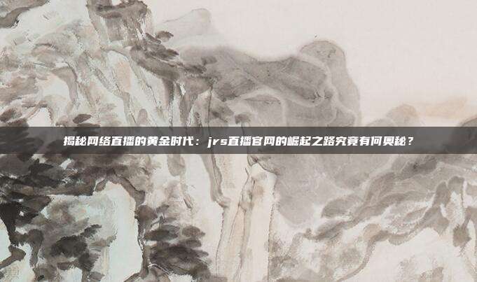 揭秘网络直播的黄金时代：jrs直播官网的崛起之路究竟有何奥秘？