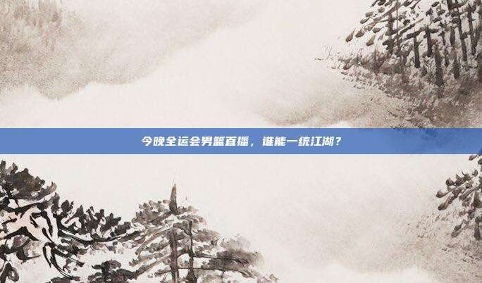 今晚全运会男篮直播，谁能一统江湖？