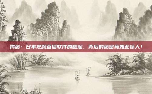 揭秘：日本视频直播软件的崛起，背后的秘密竟如此惊人！