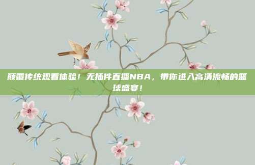 颠覆传统观看体验！无插件直播NBA，带你进入高清流畅的篮球盛宴！