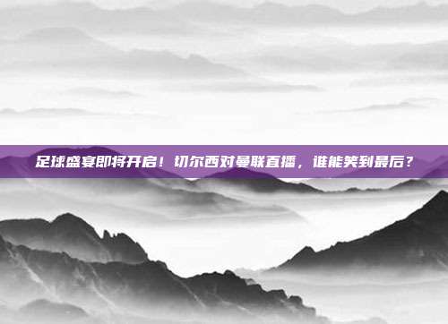 足球盛宴即将开启！切尔西对曼联直播，谁能笑到最后？