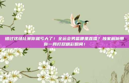 错过这场比赛你就亏大了！全运会男篮哪里直播？独家解析带你一网打尽精彩瞬间！