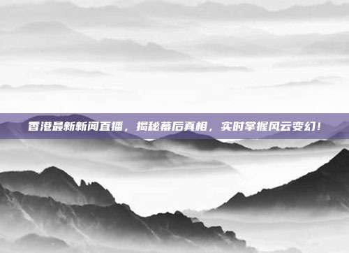 香港最新新闻直播，揭秘幕后真相，实时掌握风云变幻！