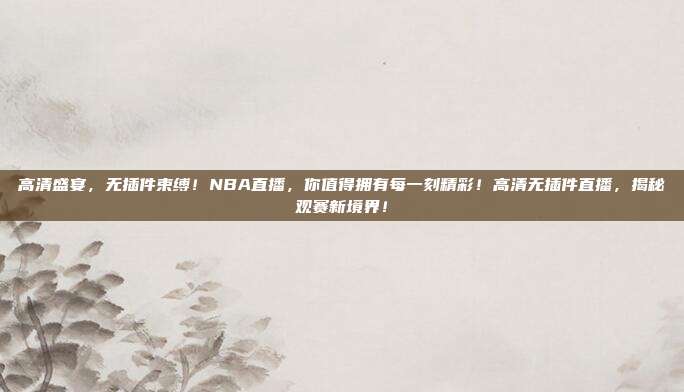 高清盛宴，无插件束缚！NBA直播，你值得拥有每一刻精彩！高清无插件直播，揭秘观赛新境界！