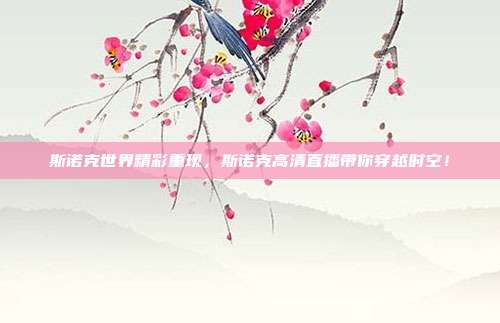 斯诺克世界精彩重现，斯诺克高清直播带你穿越时空！