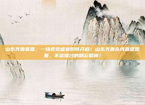 山东齐鲁直播，一场视觉盛宴即将开启！山东齐鲁在线直播观看，不容错过的精彩瞬间！
