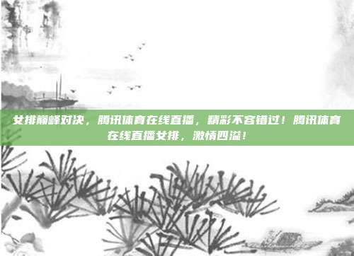女排巅峰对决，腾讯体育在线直播，精彩不容错过！腾讯体育在线直播女排，激情四溢！