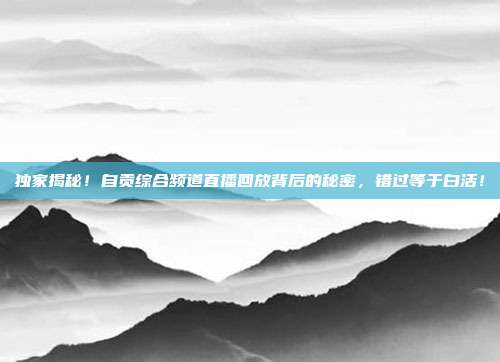 独家揭秘！自贡综合频道直播回放背后的秘密，错过等于白活！
