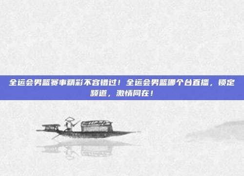 全运会男篮赛事精彩不容错过！全运会男篮哪个台直播，锁定频道，激情同在！
