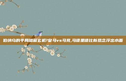伯纳乌的平局暗藏玄机?皇马vs马竞,马德里德比新悬念浮出水面