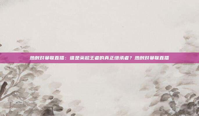 热刺对曼联直播：谁是英超王者的真正继承者？热刺对曼联直播