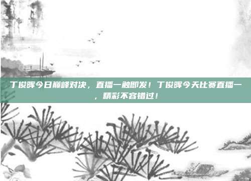 丁俊晖今日巅峰对决，直播一触即发！丁俊晖今天比赛直播一，精彩不容错过！
