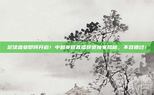 足球盛宴即将开启！中超赛程直播频道独家揭秘，不容错过！