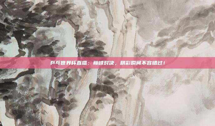 乒乓世界杯直播：巅峰对决，精彩瞬间不容错过！