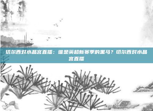 切尔西对水晶宫直播：谁是英超新赛季的黑马？切尔西对水晶宫直播