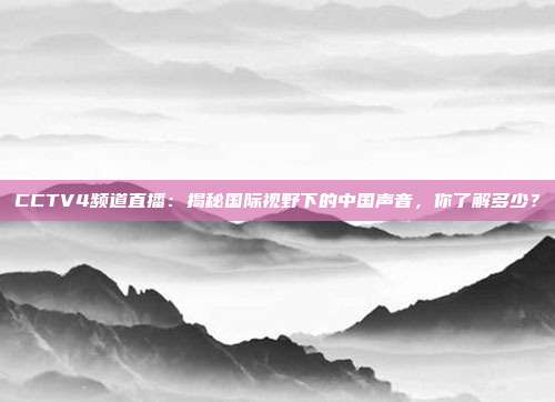 CCTV4频道直播：揭秘国际视野下的中国声音，你了解多少？