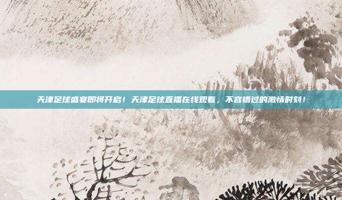 天津足球盛宴即将开启！天津足球直播在线观看，不容错过的激情时刻！