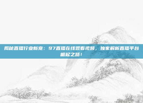 揭秘直播行业新宠：97直播在线观看视频，独家解析直播平台崛起之路！