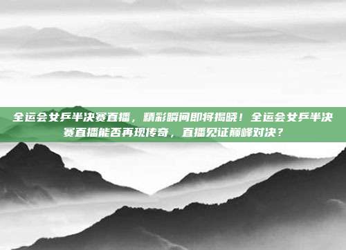 全运会女乒半决赛直播，精彩瞬间即将揭晓！全运会女乒半决赛直播能否再现传奇，直播见证巅峰对决？