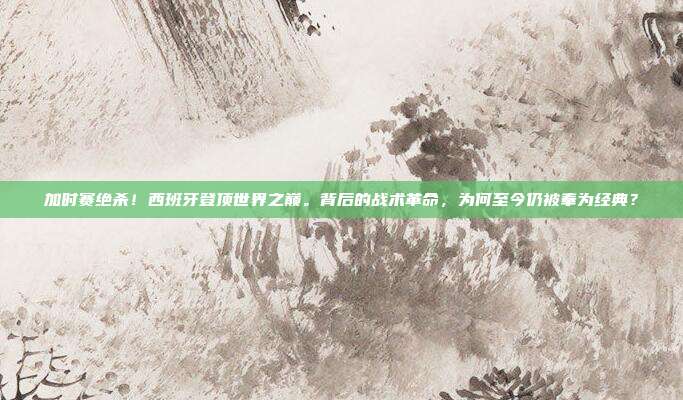 加时赛绝杀！西班牙登顶世界之巅。背后的战术革命，为何至今仍被奉为经典？