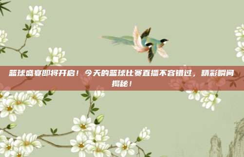 篮球盛宴即将开启！今天的篮球比赛直播不容错过，精彩瞬间揭秘！
