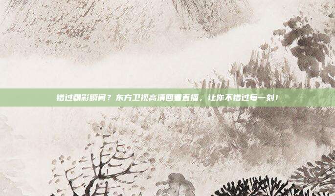 错过精彩瞬间？东方卫视高清回看直播，让你不错过每一刻！