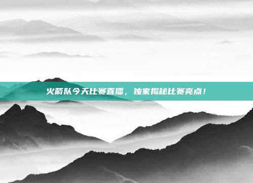 火箭队今天比赛直播，独家揭秘比赛亮点！