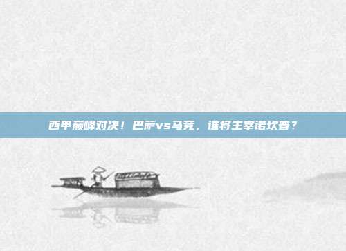 西甲巅峰对决！巴萨vs马竞，谁将主宰诺坎普？