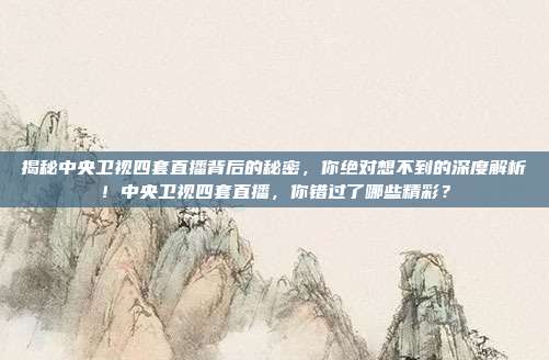 揭秘中央卫视四套直播背后的秘密，你绝对想不到的深度解析！中央卫视四套直播，你错过了哪些精彩？