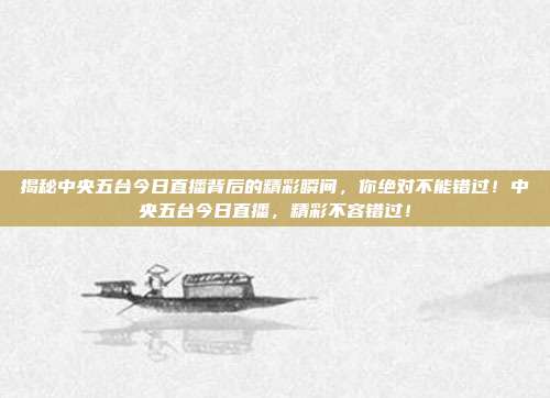 揭秘中央五台今日直播背后的精彩瞬间，你绝对不能错过！中央五台今日直播，精彩不容错过！