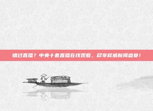 错过直播？中央十套直播在线观看，尽享权威新闻盛宴！