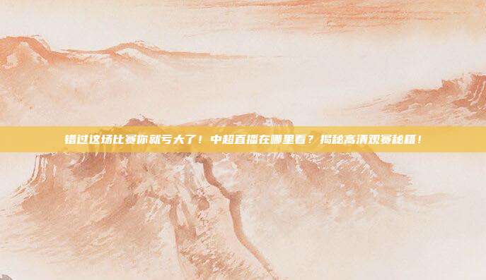 错过这场比赛你就亏大了！中超直播在哪里看？揭秘高清观赛秘籍！